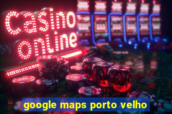 google maps porto velho