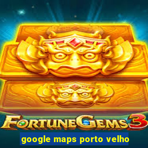 google maps porto velho