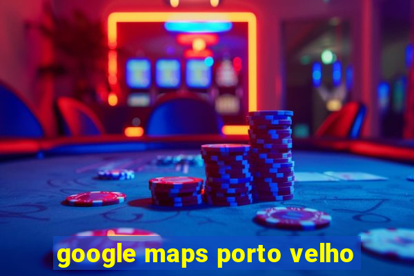 google maps porto velho