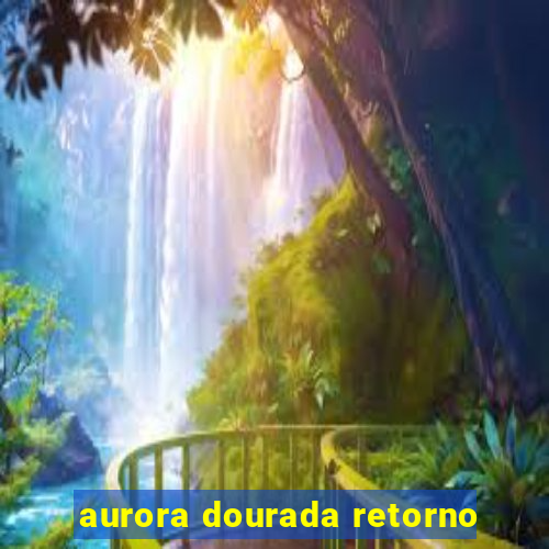 aurora dourada retorno