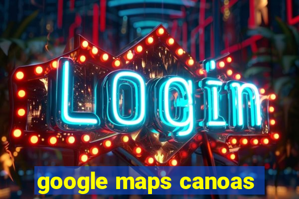 google maps canoas