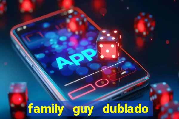 family guy dublado google drive